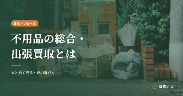 不用品の総合・出張買取とは？まとめて売るときの選び方と相場感